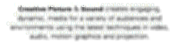 Creative Picture & Sound creates engaging, dynamic, media for a variety of audiences and environments using the latest techniques in video, audio, motion graphics and projection.